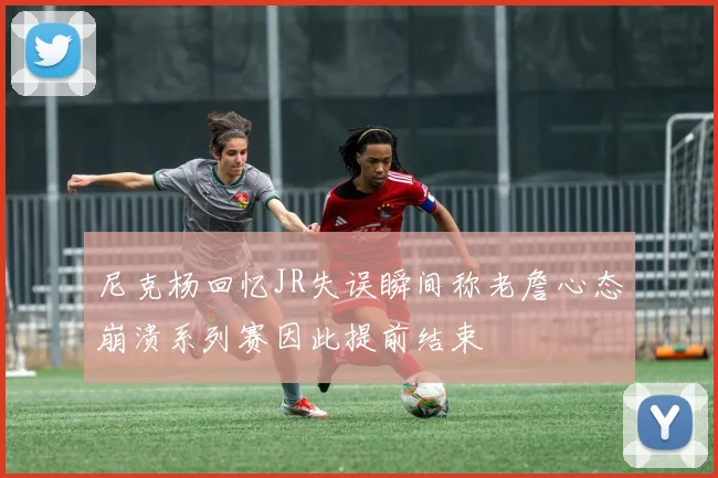尼克杨回忆JR失误瞬间称老詹心态崩溃系列赛因此提前结束