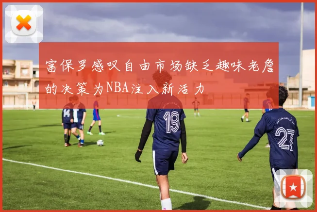 富保罗感叹自由市场缺乏趣味老詹的决策为NBA注入新活力