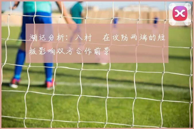湖记分析：八村塁在攻防两端的短板影响双方合作前景