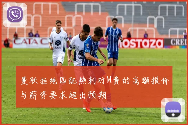 曼联拒绝匹配热刺对M费的高额报价与薪资要求超出预期