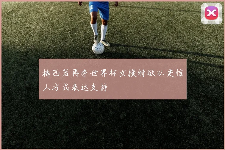 梅西若再夺世界杯女模特欲以更惊人方式表达支持