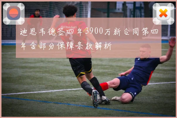 迪恩韦德签四年3900万新合同第四年含部分保障条款解析