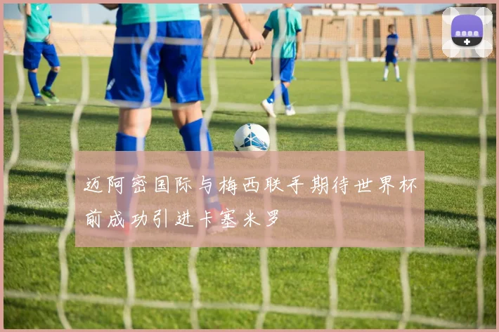 迈阿密国际与梅西联手期待世界杯前成功引进卡塞米罗