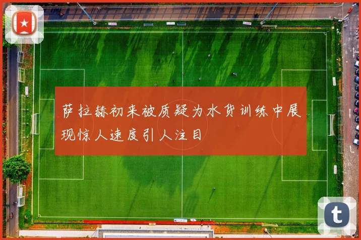 萨拉赫初来被质疑为水货训练中展现惊人速度引人注目