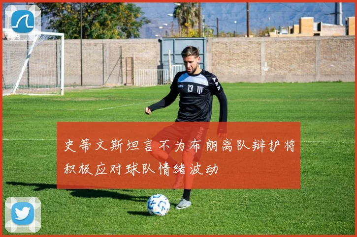 史蒂文斯坦言不为布朗离队辩护将积极应对球队情绪波动